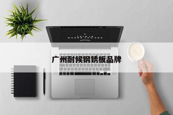 廣州耐候鋼銹板品牌