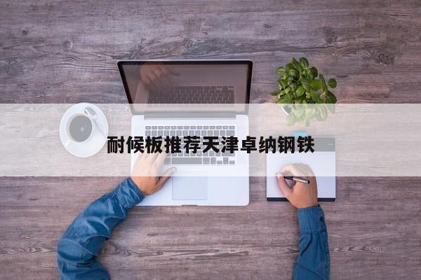 耐候板推薦天津卓納鋼鐵