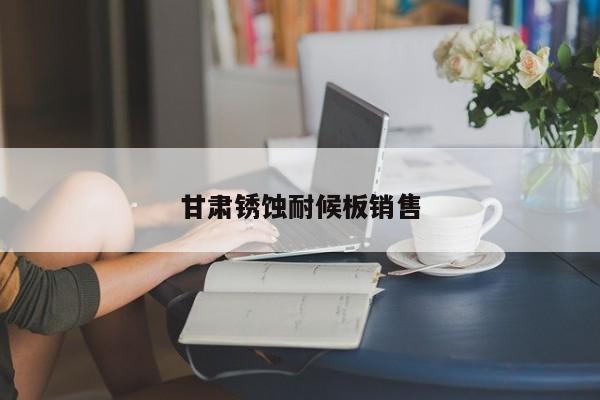 甘肅銹蝕耐候板銷售