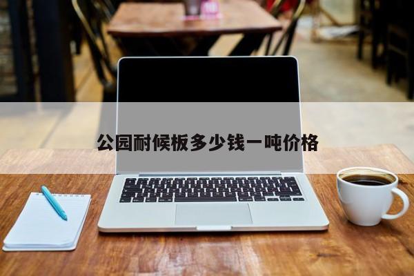 公園耐候板多少錢一噸價格