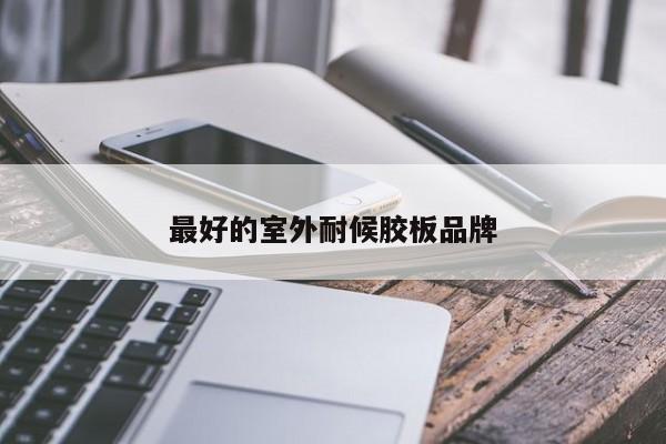最好的室外耐候膠板品牌