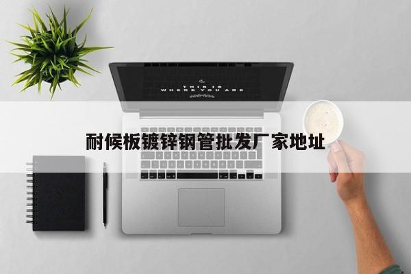耐候板鍍鋅鋼管批發(fā)廠家地址